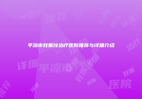 平凉市妊娠纹治疗医院推荐与详细介绍