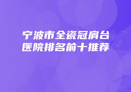 宁波市全瓷冠肩台医院排名前十推荐