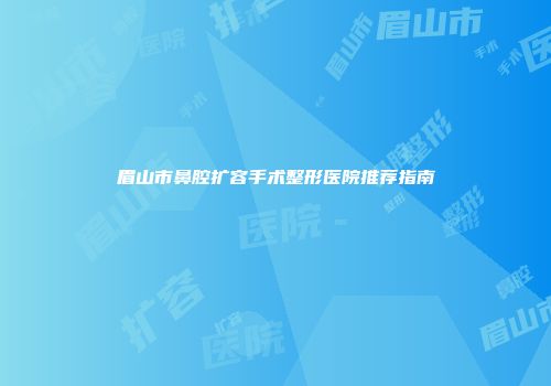 眉山市鼻腔扩容手术整形医院推荐指南
