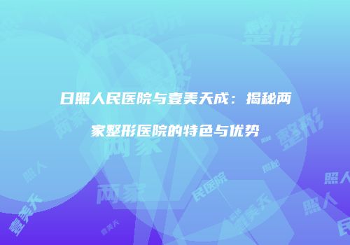 日照人民医院与壹美天成：揭秘两家整形医院的特色与优势