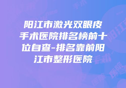 阳江市激光双眼皮手术医院排名榜前十位自查-排名靠前阳江市整形医院