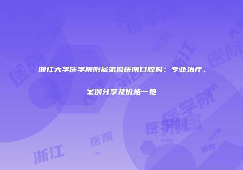 浙江大学医学院附属第四医院口腔科：专业治疗、案例分享及价格一览
