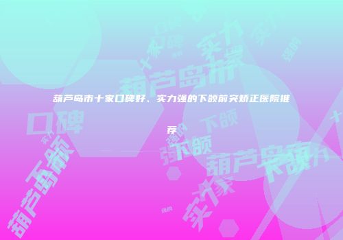 葫芦岛市十家口碑好、实力强的下颌前突矫正医院推荐