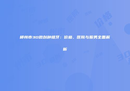 柳州市3D微创种植牙：价格、医院与服务全面解析