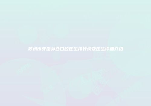 苏州市牙齿外凸口腔医生排行榜及医生详细介绍