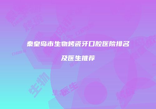 秦皇岛市生物烤瓷牙口腔医院排名及医生推荐