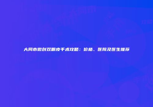 大同市微创双眼皮手术攻略：价格、医院及医生推荐