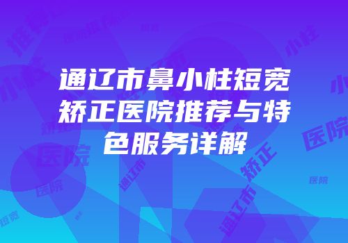 通辽市鼻小柱短宽矫正医院推荐与特色服务详解