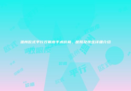 温州欧式平行双眼皮手术价格、医院及医生详细介绍