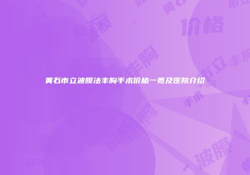 黄石市立波膜法丰胸手术价格一览及医院介绍