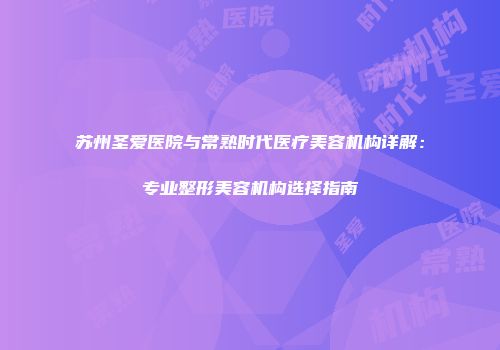 苏州圣爱医院与常熟时代医疗美容机构详解：专业整形美容机构选择指南