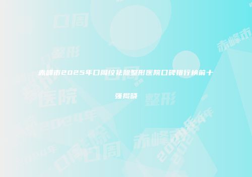 赤峰市2025年口周纹祛除整形医院口碑排行榜前十强揭晓