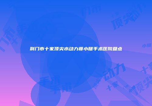 荆门市十家顶尖水动力瘦小腿手术医院盘点