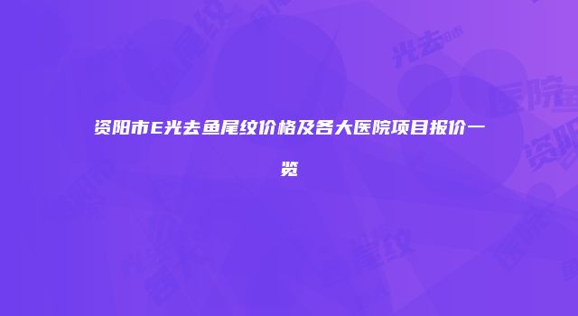 资阳市E光去鱼尾纹价格及各大医院项目报价一览