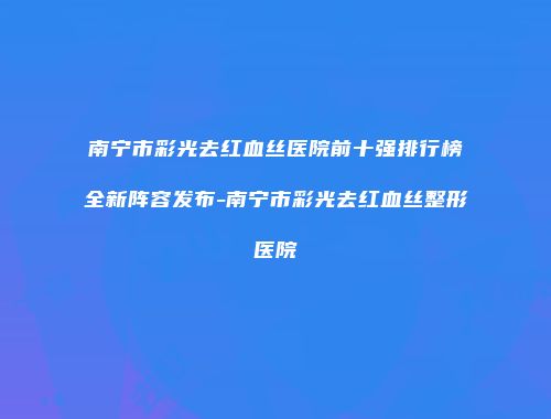 南宁市彩光去红血丝医院前十强排行榜全新阵容发布-南宁市彩光去红血丝整形医院