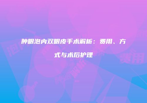 肿眼泡内双眼皮手术解析：费用、方式与术后护理