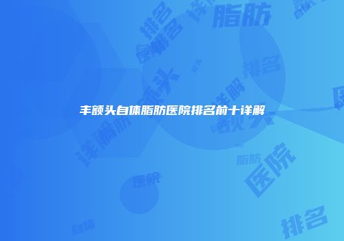丰额头自体脂肪医院排名前十详解