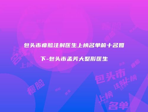 包头市瘦脸注射医生上榜名单前十名如下-包头市孟芳大整形医生