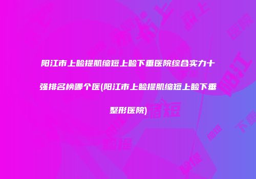 阳江市上睑提肌缩短上睑下垂医院综合实力十强排名榜哪个医(阳江市上睑提肌缩短上睑下垂整形医院)