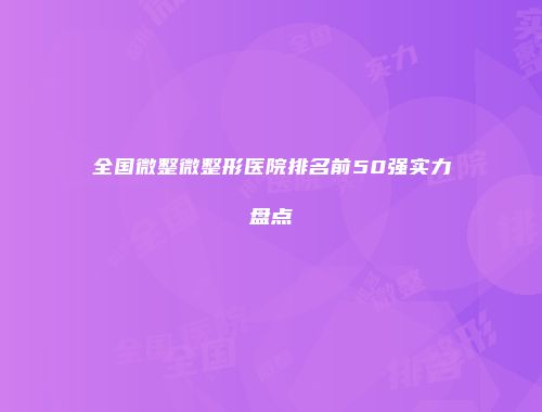 全国微整微整形医院排名前50强实力盘点