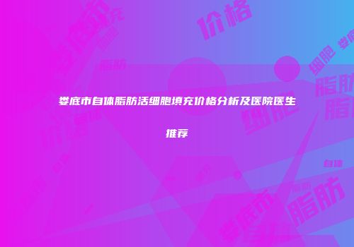 娄底市自体脂肪活细胞填充价格分析及医院医生推荐