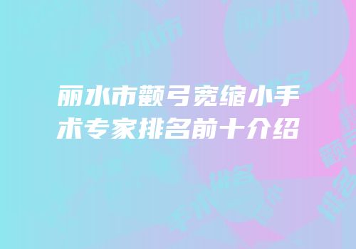 丽水市颧弓宽缩小手术专家排名前十介绍