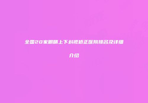 全国20家眼睛上下斜视矫正医院排名及详细介绍