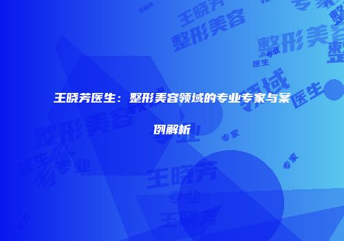王晓芳医生：整形美容领域的专业专家与案例解析