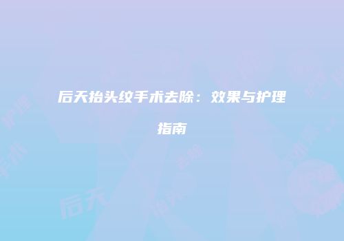 后天抬头纹手术去除：效果与护理指南