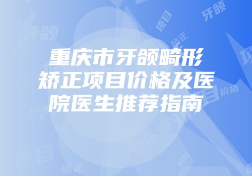 重庆市牙颌畸形矫正项目价格及医院医生推荐指南