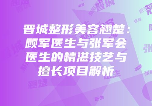晋城整形美容翘楚：顾军医生与张军会医生的精湛技艺与擅长项目解析