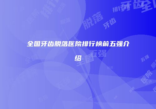 全国牙齿脱落医院排行榜前五强介绍