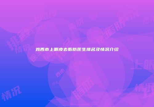 鸡西市上眼皮去脂肪医生排名及情况介绍
