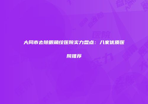 大同市去除眼角纹医院实力盘点：八家优质医院推荐
