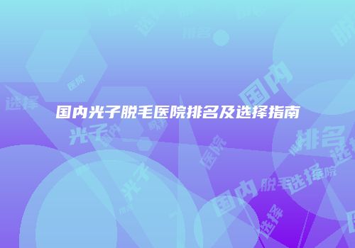 国内光子脱毛医院排名及选择指南