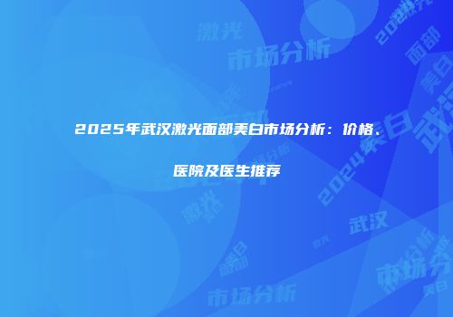 2025年武汉激光面部美白市场分析：价格、医院及医生推荐