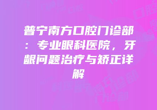 普宁南方口腔门诊部：专业眼科医院，牙龈问题治疗与矫正详解