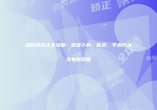 鹰钩鼻矫正全攻略：适宜人群、禁忌、手术方法及失败修复
