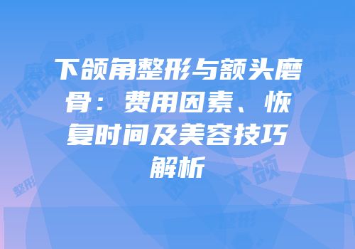 下颌角整形与额头磨骨：费用因素、恢复时间及美容技巧解析