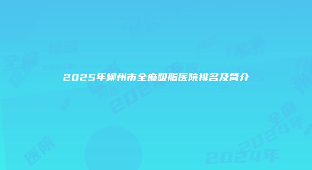 2025年柳州市全麻吸脂医院排名及简介