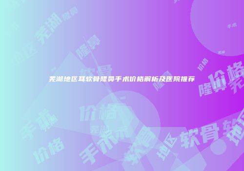 芜湖地区耳软骨隆鼻手术价格解析及医院推荐
