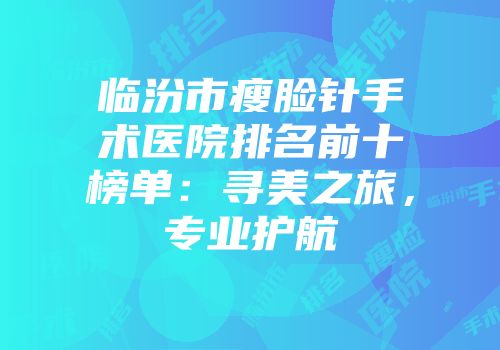 临汾市瘦脸针手术医院排名前十榜单：寻美之旅，专业护航