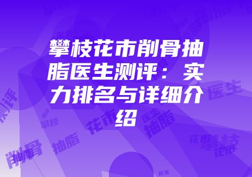 攀枝花市削骨抽脂医生测评：实力排名与详细介绍