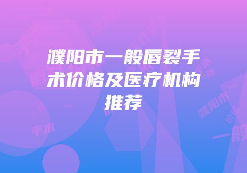 濮阳市一般唇裂手术价格及医疗机构推荐
