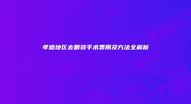 孝感地区去眼袋手术费用及方法全解析