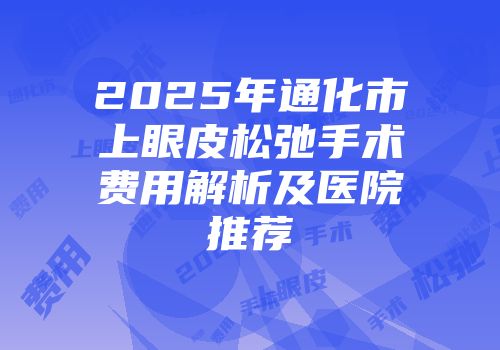 2025年通化市上眼皮松弛手术费用解析及医院推荐
