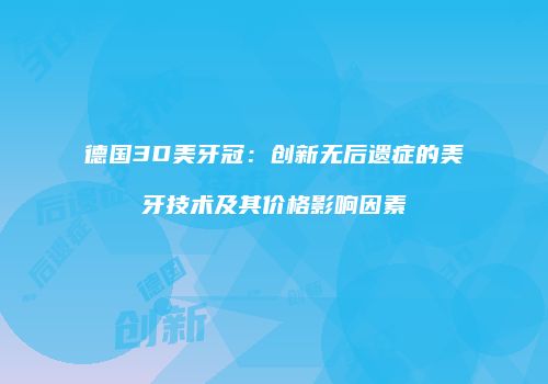 德国3D美牙冠：创新无后遗症的美牙技术及其价格影响因素