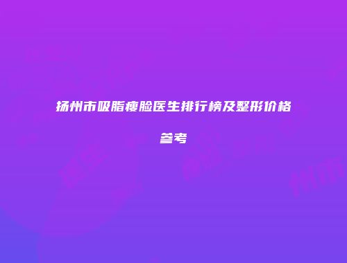 扬州市吸脂瘦脸医生排行榜及整形价格参考