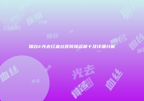 烟台E光去红血丝医院排名前十及详细分析