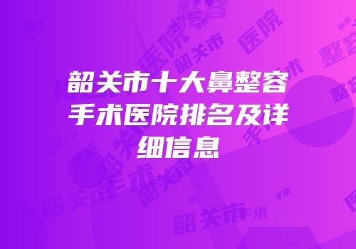 韶关市十大鼻整容手术医院排名及详细信息